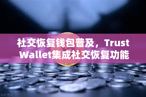 社交恢复钱包普及，Trust Wallet集成社交恢复功能，数字资产安全迎来新范式-第1张图片-欧易交易所