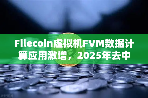 Filecoin虚拟机FVM数据计算应用激增，2025年去中心化存储生态爆发前夜-第1张图片-欧易交易所