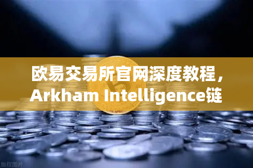 欧易交易所官网深度教程，Arkham Intelligence链上数据可视化追踪资金流向-第1张图片-欧易交易所