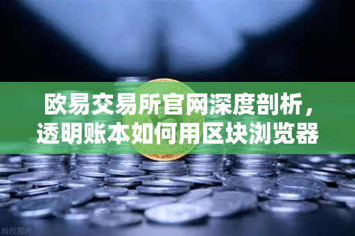 欧易交易所官网深度剖析，透明账本如何用区块浏览器独立验证PoR数据？