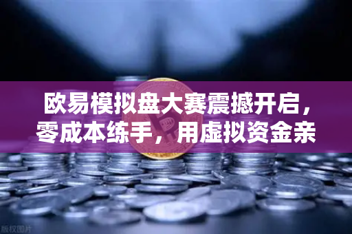 欧易模拟盘大赛震撼开启，零成本练手，用虚拟资金亲历真实市场风暴