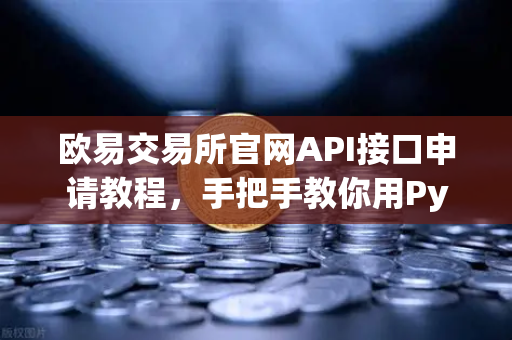 欧易交易所官网API接口申请教程，手把手教你用Python开发专属交易机器人
