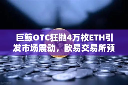 巨鲸OTC狂抛4万枚ETH引发市场震动，欧易交易所预警机制如何守护投资者？