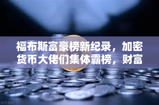 福布斯富豪榜新纪录，加密货币大佬们集体霸榜，财富神话背后藏着什么？