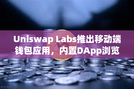 Uniswap Labs推出移动端钱包应用，内置DApp浏览器，加密入口之争再添变数