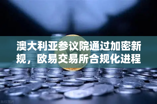澳大利亚参议院通过加密新规，欧易交易所合规化进程加速，用户资产安全再添砝码