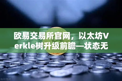 欧易交易所官网，以太坊Verkle树升级前瞻—状态无客户端化的重要一步