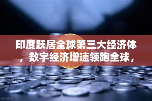 印度跃居全球第三大经济体，数字经济增速领跑全球，欧易交易所助力数字资产新时代