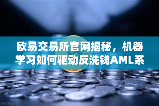 欧易交易所官网揭秘，机器学习如何驱动反洗钱AML系统识别可疑交易？