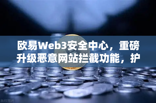 欧易Web3安全中心，重磅升级恶意网站拦截功能，护航用户数字资产安全