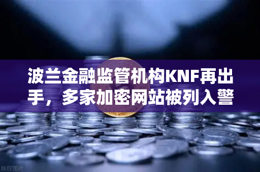 波兰金融监管机构KNF再出手，多家加密网站被列入警告名单，对欧易交易所用户意味着什么？