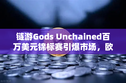 链游Gods Unchained百万美元锦标赛引爆市场，欧易交易所官网助力玩家资产安全