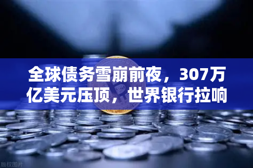 全球债务雪崩前夜,307万亿美元压顶,世界银行拉响红色警报-第1张图片-欧易交易所 全球债务雪崩前夜,307万亿美元压顶,世界银行拉响红色警报-第1张图片-欧易交易所