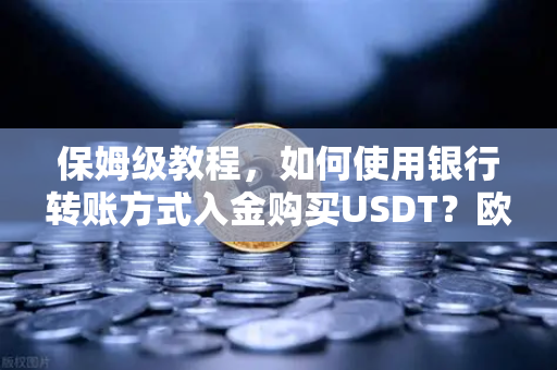 保姆级教程，如何使用银行转账方式入金购买USDT？欧易交易所官网手把手教学