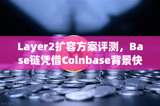 Layer2扩容方案评测，Base链凭借Coinbase背景快速崛起，能否撼动以太坊生态格局？