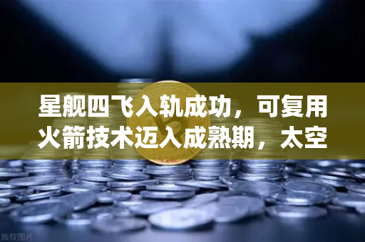 星舰四飞入轨成功，可复用火箭技术迈入成熟期，太空经济迎来SpaceX时刻