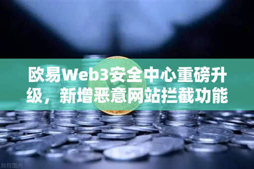欧易Web3安全中心重磅升级，新增恶意网站拦截功能，为你的数字资产上双重保险