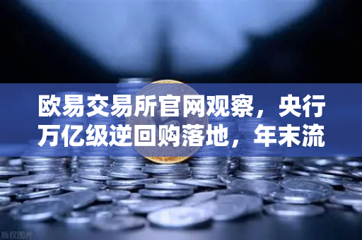 欧易交易所官网观察，央行万亿级逆回购落地，年末流动性弹药库充足