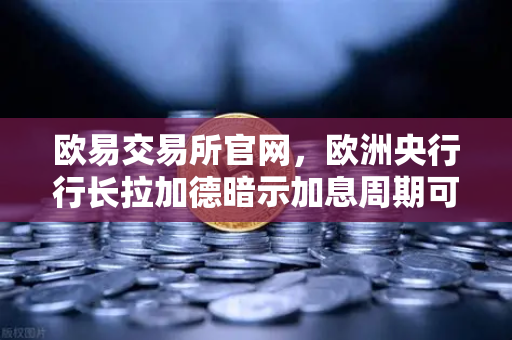 欧易交易所官网，欧洲央行行长拉加德暗示加息周期可能结束，市场风向如何解读？