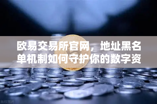 欧易交易所官网，地址黑名单机制如何守护你的数字资产安全？-第1张图片-欧易交易所