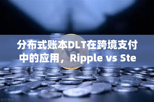 分布式账本DLT在跨境支付中的应用，Ripple vs Stellar—技术路径与商业生态的终极对决