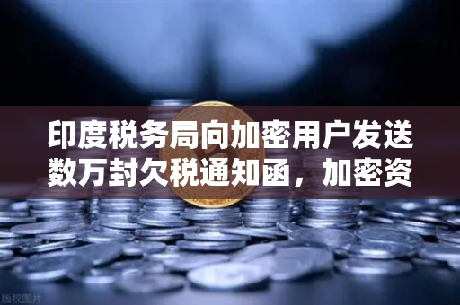 印度税务局向加密用户发送数万封欠税通知函,加密资产税务合规迫在眉睫-第1张图片-欧易交易所 印度税务局向加密用户发送数万封欠税通知函,加密资产税务合规迫在眉睫-第1张图片-欧易交易所
