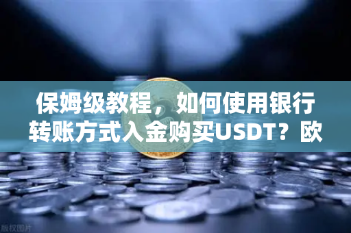 保姆级教程，如何使用银行转账方式入金购买USDT？欧易交易所官网操作全指南