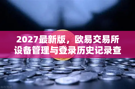 2027最新版,欧易交易所设备管理与登录历史记录查询—安全操作全指南-第1张图片-欧易交易所 2027最新版,欧易交易所设备管理与登录历史记录查询—安全操作全指南-第1张图片-欧易交易所