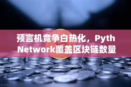 预言机竞争白热化，Pyth Network覆盖区块链数量超越Chainlink，欧易生态迎来新变局