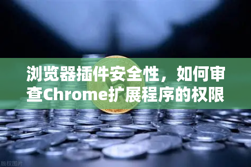 浏览器插件安全性，如何审查Chrome扩展程序的权限？守护数字资产的必备指南