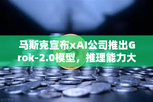 马斯克宣布xAI公司推出Grok-2.0模型，推理能力大幅提升，AI竞争再升级