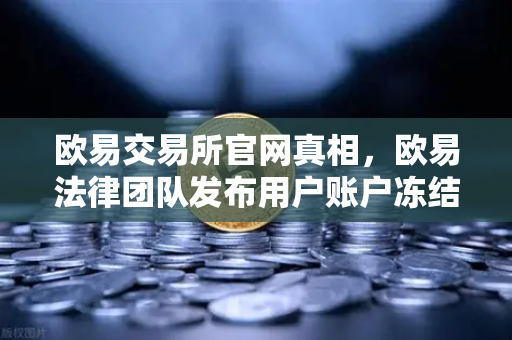 欧易交易所官网真相,欧易法律团队发布用户账户冻结调查声明,这些细节你必须知道-第1张图片-欧易交易所 欧易交易所官网真相,欧易法律团队发布用户账户冻结调查声明,这些细节你必须知道-第1张图片-欧易交易所