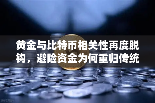黄金与比特币相关性再度脱钩，避险资金为何重归传统贵金属怀抱？