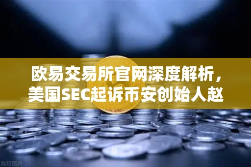 欧易交易所官网深度解析,美国SEC起诉币安创始人赵长鹏背后的监管风暴与行业启示-第1张图片-欧易交易所 欧易交易所官网深度解析,美国SEC起诉币安创始人赵长鹏背后的监管风暴与行业启示-第1张图片-欧易交易所