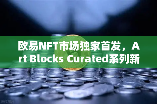 欧易NFT市场独家首发，Art Blocks Curated系列新艺术家作品，数字艺术投资新风口-第1张图片-欧易交易所