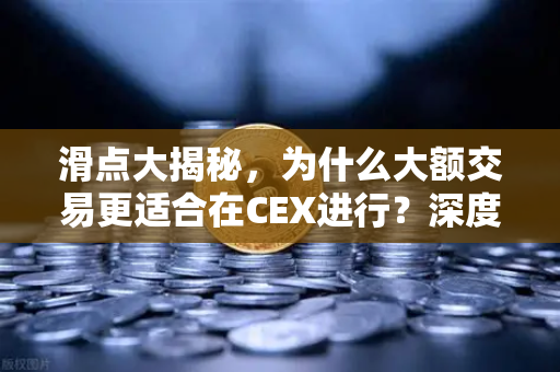滑点大揭秘，为什么大额交易更适合在CEX进行？深度对比CEX与DEX的滑点差异