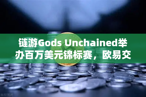 链游Gods Unchained举办百万美元锦标赛,欧易交易所官网深度解析-第1张图片-欧易交易所 链游Gods Unchained举办百万美元锦标赛,欧易交易所官网深度解析-第1张图片-欧易交易所