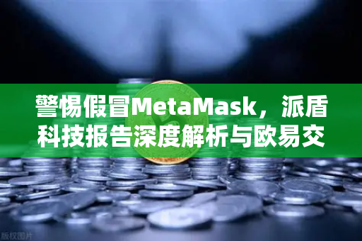 警惕假冒MetaMask,派盾科技报告深度解析与欧易交易所安全指南-第1张图片-欧易交易所 警惕假冒MetaMask,派盾科技报告深度解析与欧易交易所安全指南-第1张图片-欧易交易所