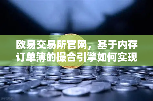 欧易交易所官网,基于内存订单簿的撮合引擎如何实现微秒级匹配-第1张图片-欧易交易所 欧易交易所官网,基于内存订单簿的撮合引擎如何实现微秒级匹配-第1张图片-欧易交易所