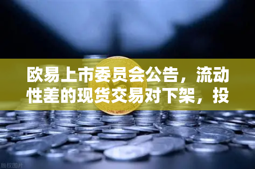 欧易上市委员会公告,流动性差的现货交易对下架,投资者该如何应对?-第1张图片-欧易交易所 欧易上市委员会公告,流动性差的现货交易对下架,投资者该如何应对?-第1张图片-欧易交易所