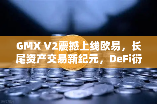 GMX V2震撼上线欧易，长尾资产交易新纪元，DeFi衍生品的下一个风口？