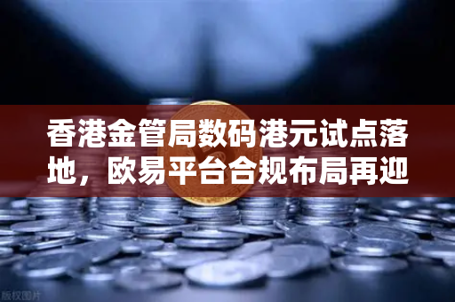 香港金管局数码港元试点落地，欧易平台合规布局再迎新机