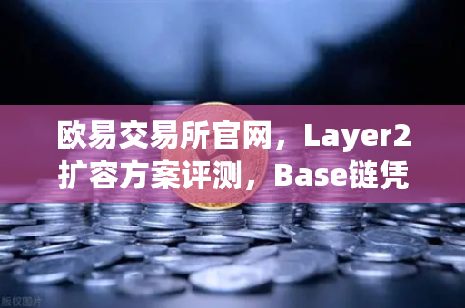 欧易交易所官网,Layer2扩容方案评测,Base链凭借Coinbase背景如何快速崛起?-第1张图片-欧易交易所 欧易交易所官网,Layer2扩容方案评测,Base链凭借Coinbase背景如何快速崛起?-第1张图片-欧易交易所