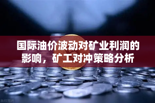 国际油价波动对矿业利润的影响,矿工对冲策略分析-第1张图片-欧易交易所 国际油价波动对矿业利润的影响,矿工对冲策略分析-第1张图片-欧易交易所