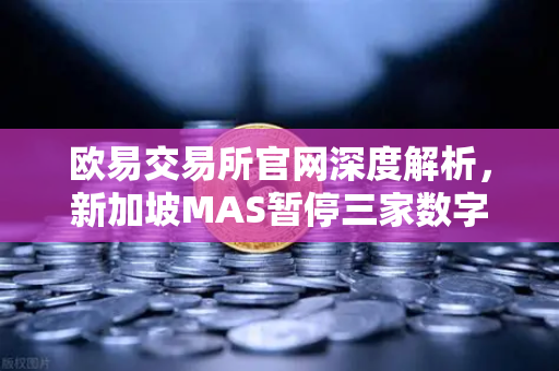 欧易交易所官网深度解析,新加坡MAS暂停三家数字支付牌照申请,加密市场风向变了?-第1张图片-欧易交易所 欧易交易所官网深度解析,新加坡MAS暂停三家数字支付牌照申请,加密市场风向变了?-第1张图片-欧易交易所