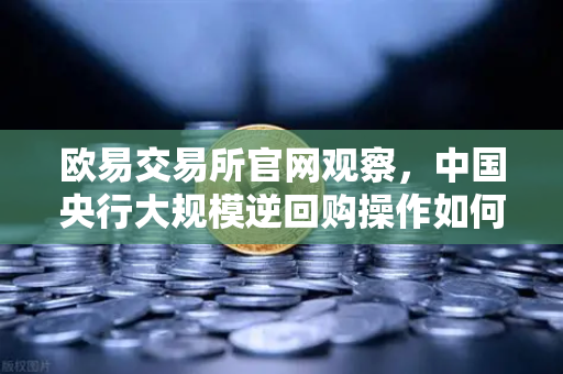 欧易交易所官网观察，中国央行大规模逆回购操作如何平稳年末流动性？-第1张图片-欧易交易所