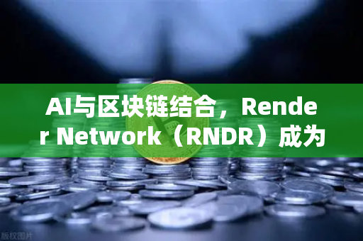 AI与区块链结合,Render Network(RNDR)成为AI算力龙头-第1张图片-欧易交易所 AI与区块链结合,Render Network(RNDR)成为AI算力龙头-第1张图片-欧易交易所