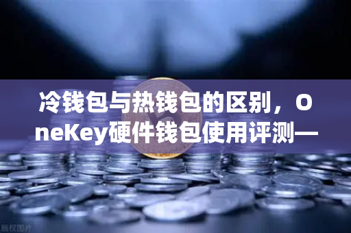 冷钱包与热钱包的区别,OneKey硬件钱包使用评测—欧易交易所官网深度解析-第1张图片-欧易交易所 冷钱包与热钱包的区别,OneKey硬件钱包使用评测—欧易交易所官网深度解析-第1张图片-欧易交易所