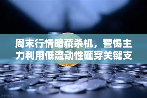 周末行情暗藏杀机,警惕主力利用低流动性砸穿关键支撑位-第1张图片-欧易交易所 周末行情暗藏杀机,警惕主力利用低流动性砸穿关键支撑位-第1张图片-欧易交易所