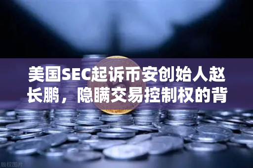 美国SEC起诉币安创始人赵长鹏，隐瞒交易控制权的背后真相与行业启示-第1张图片-欧易交易所